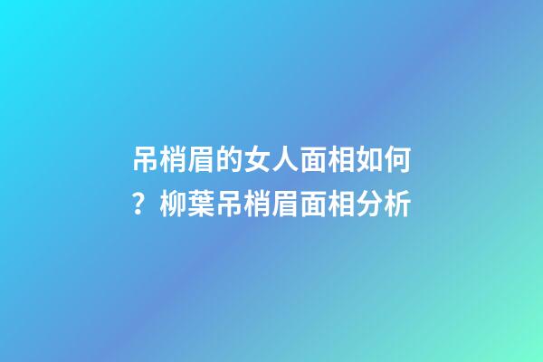 吊梢眉的女人面相如何？柳葉吊梢眉面相分析